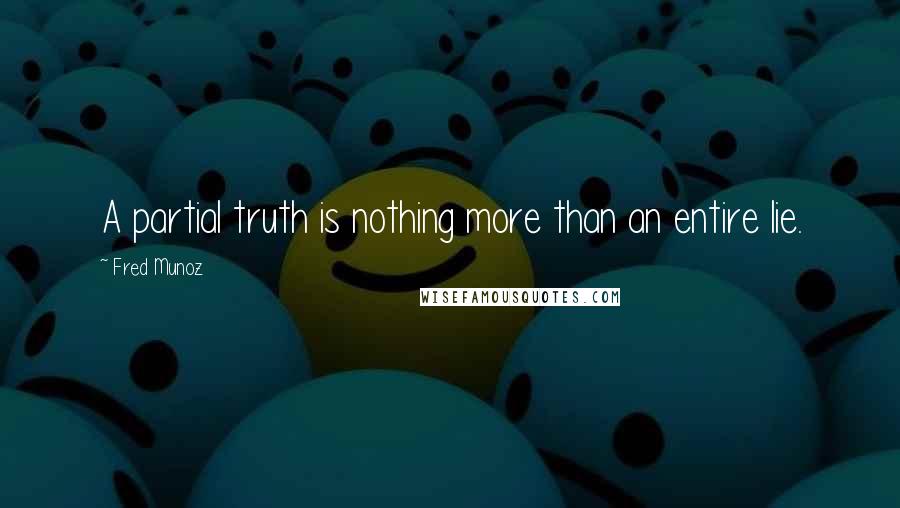 Fred Munoz Quotes: A partial truth is nothing more than an entire lie.