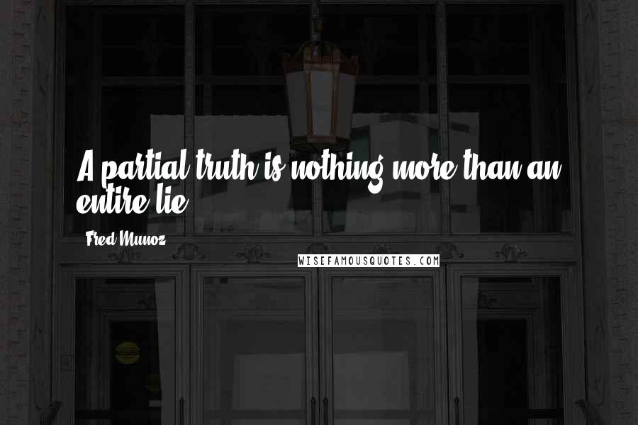 Fred Munoz Quotes: A partial truth is nothing more than an entire lie.