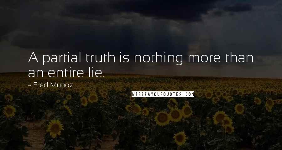 Fred Munoz Quotes: A partial truth is nothing more than an entire lie.