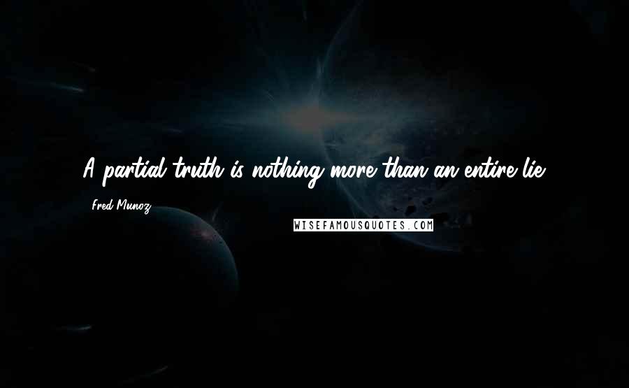 Fred Munoz Quotes: A partial truth is nothing more than an entire lie.