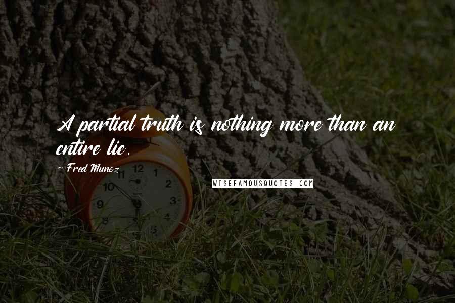 Fred Munoz Quotes: A partial truth is nothing more than an entire lie.