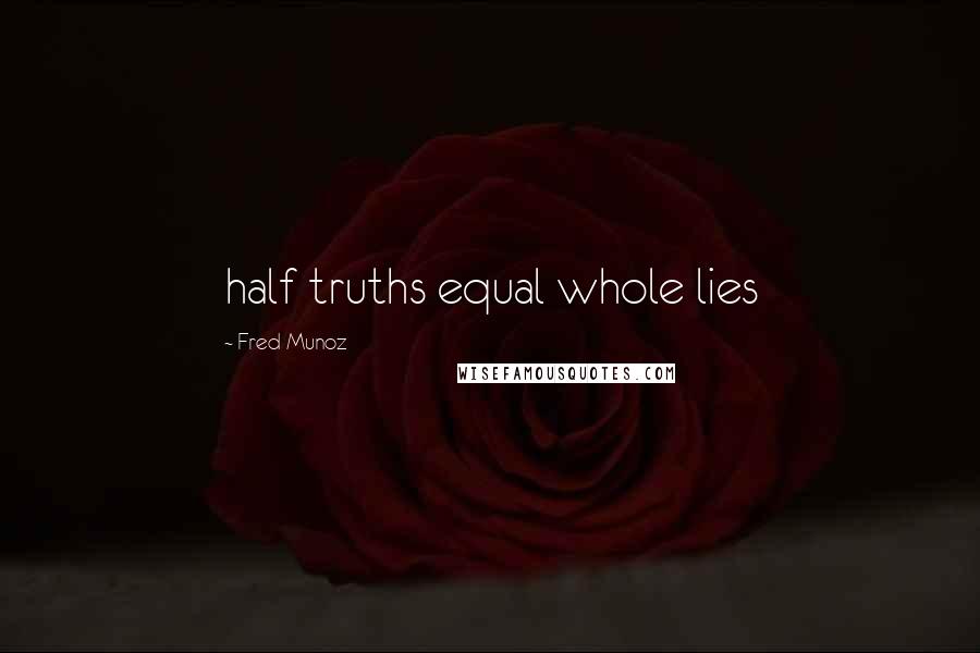 Fred Munoz Quotes: half truths equal whole lies