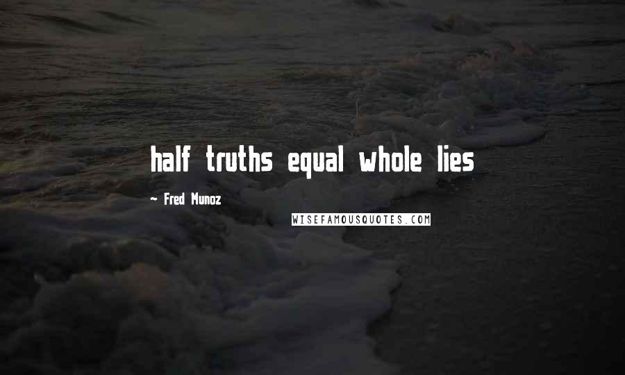 Fred Munoz Quotes: half truths equal whole lies