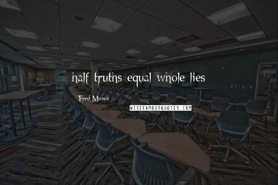 Fred Munoz Quotes: half truths equal whole lies