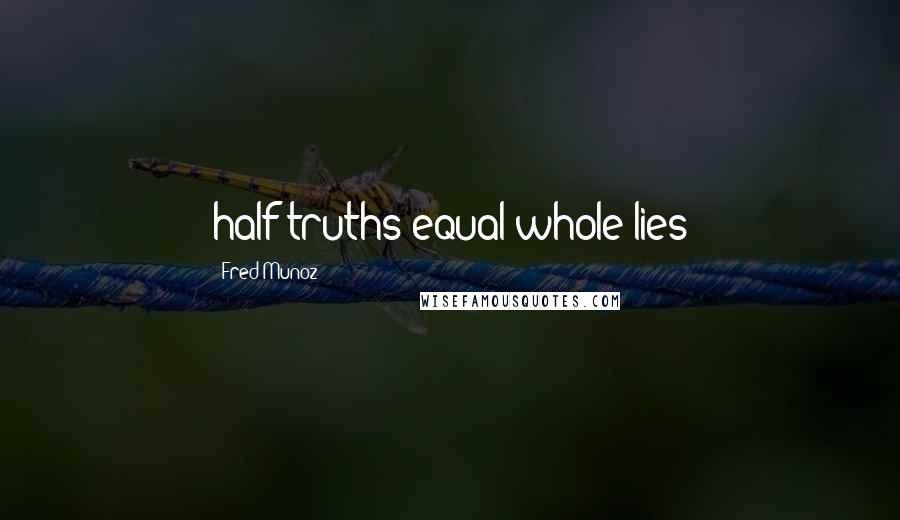 Fred Munoz Quotes: half truths equal whole lies