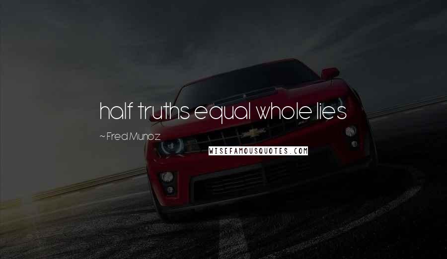 Fred Munoz Quotes: half truths equal whole lies