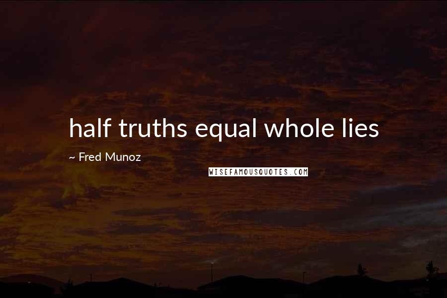 Fred Munoz Quotes: half truths equal whole lies