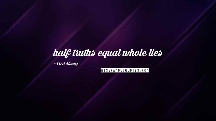 Fred Munoz Quotes: half truths equal whole lies