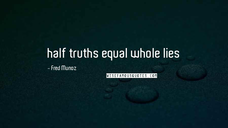 Fred Munoz Quotes: half truths equal whole lies