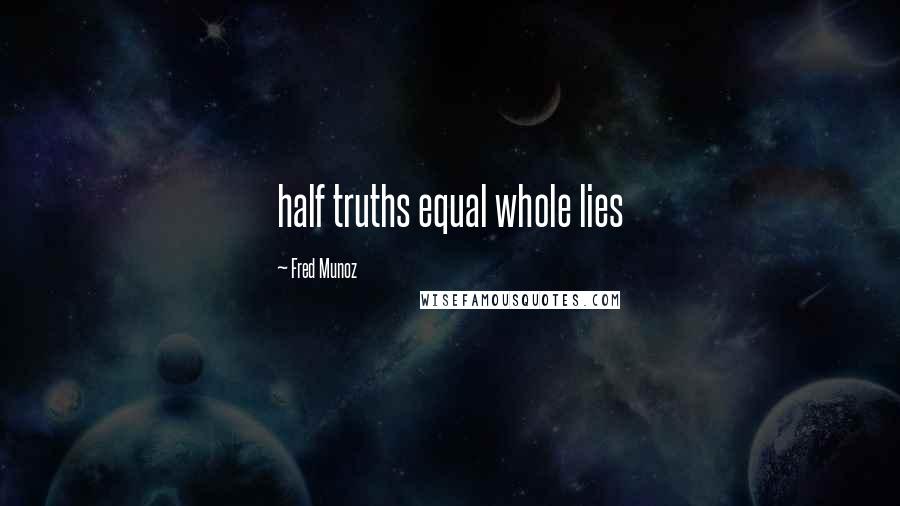 Fred Munoz Quotes: half truths equal whole lies