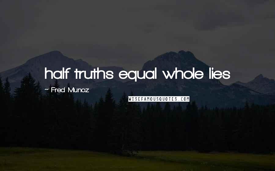 Fred Munoz Quotes: half truths equal whole lies
