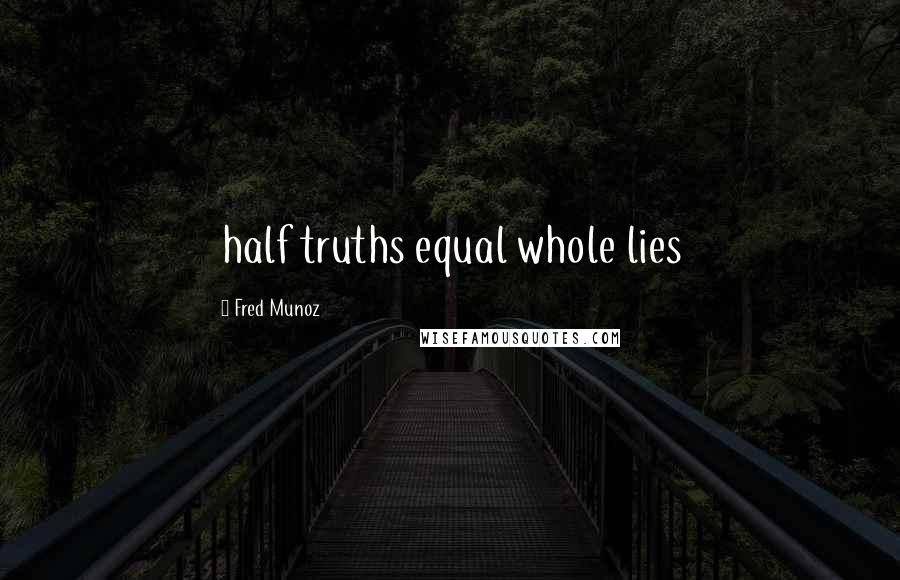 Fred Munoz Quotes: half truths equal whole lies