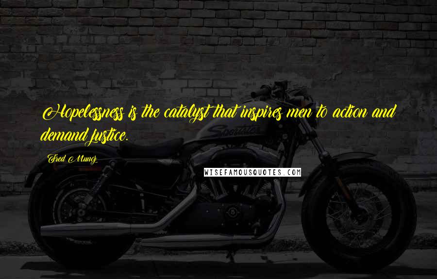 Fred Munoz Quotes: Hopelessness is the catalyst that inspires men to action and demand justice.