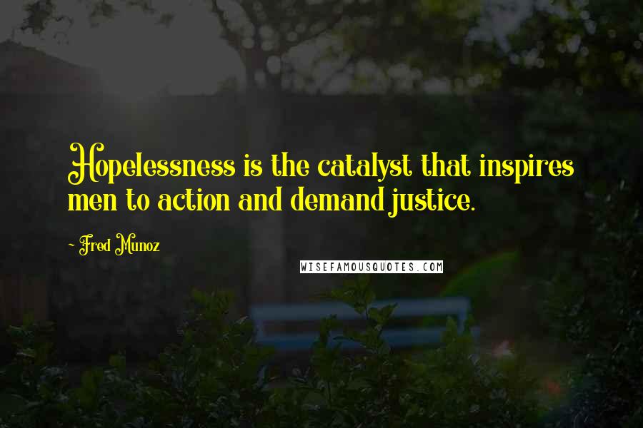 Fred Munoz Quotes: Hopelessness is the catalyst that inspires men to action and demand justice.