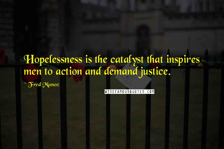 Fred Munoz Quotes: Hopelessness is the catalyst that inspires men to action and demand justice.