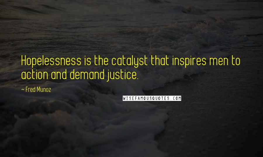 Fred Munoz Quotes: Hopelessness is the catalyst that inspires men to action and demand justice.