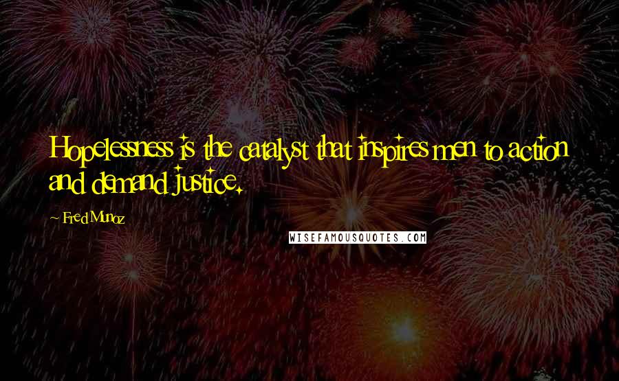 Fred Munoz Quotes: Hopelessness is the catalyst that inspires men to action and demand justice.