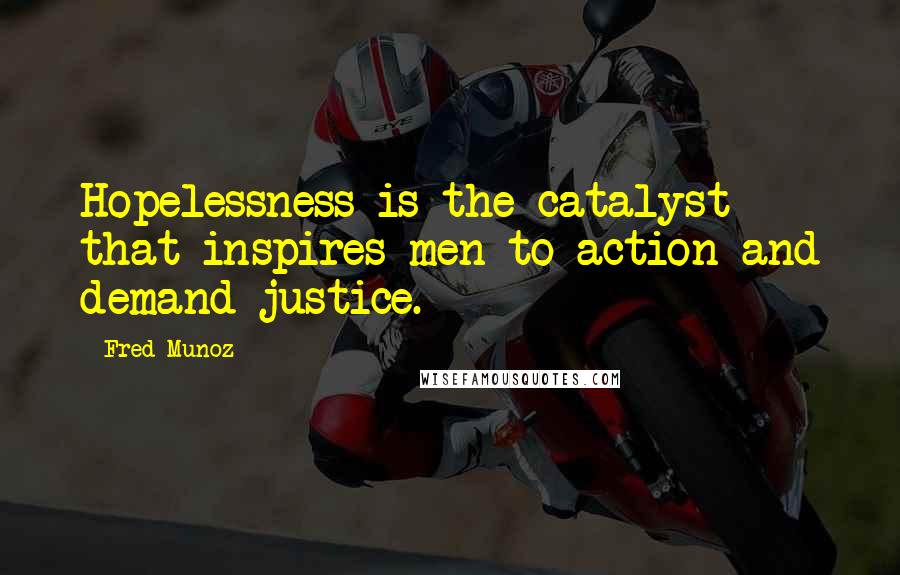 Fred Munoz Quotes: Hopelessness is the catalyst that inspires men to action and demand justice.