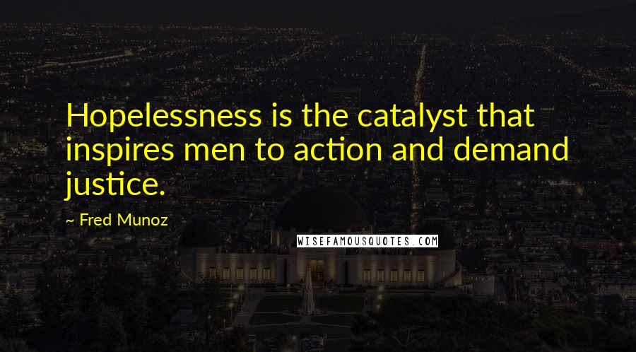 Fred Munoz Quotes: Hopelessness is the catalyst that inspires men to action and demand justice.