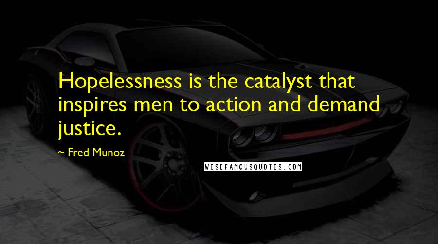 Fred Munoz Quotes: Hopelessness is the catalyst that inspires men to action and demand justice.