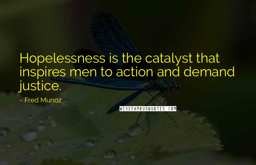 Fred Munoz Quotes: Hopelessness is the catalyst that inspires men to action and demand justice.