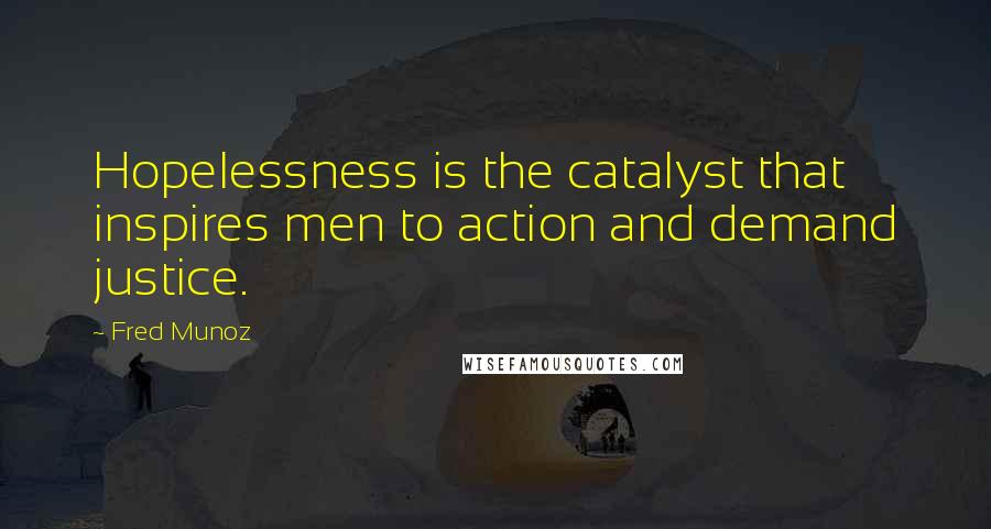 Fred Munoz Quotes: Hopelessness is the catalyst that inspires men to action and demand justice.