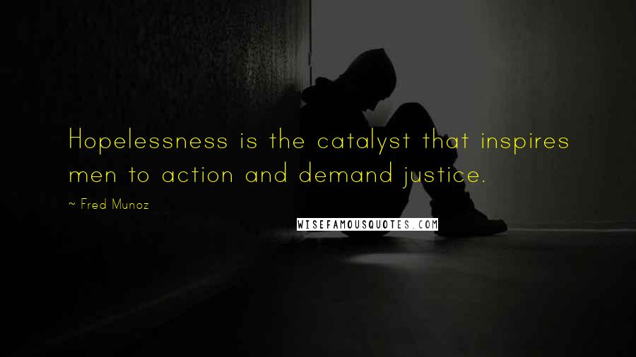 Fred Munoz Quotes: Hopelessness is the catalyst that inspires men to action and demand justice.