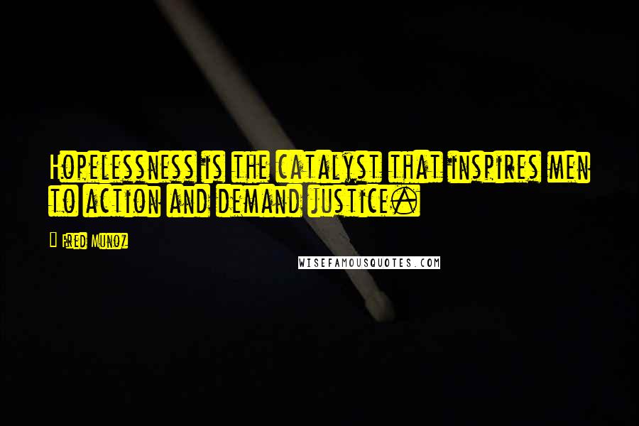 Fred Munoz Quotes: Hopelessness is the catalyst that inspires men to action and demand justice.
