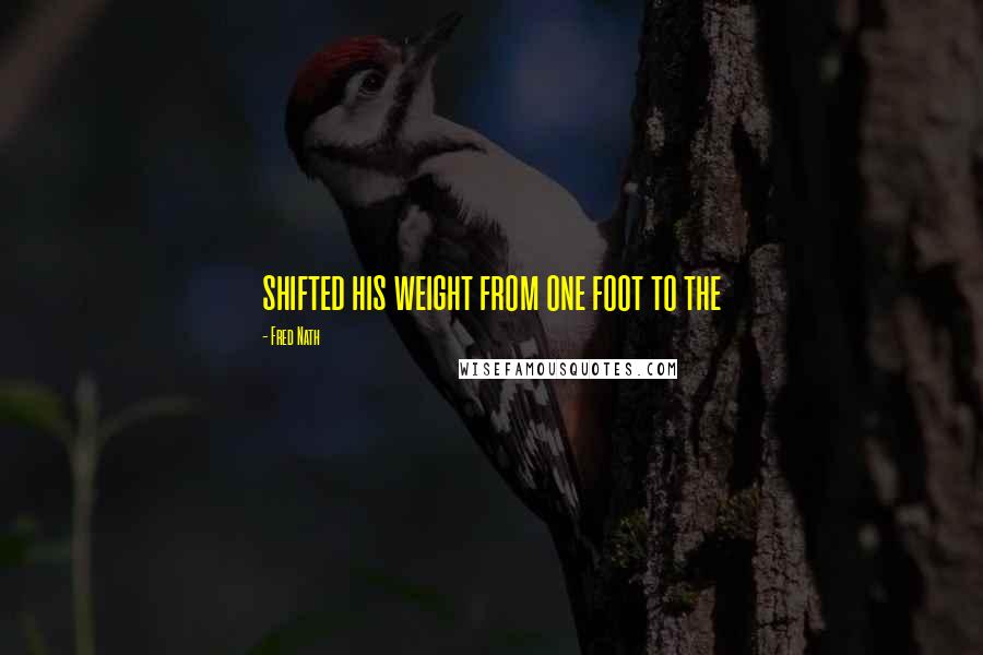 Fred Nath Quotes: shifted his weight from one foot to the