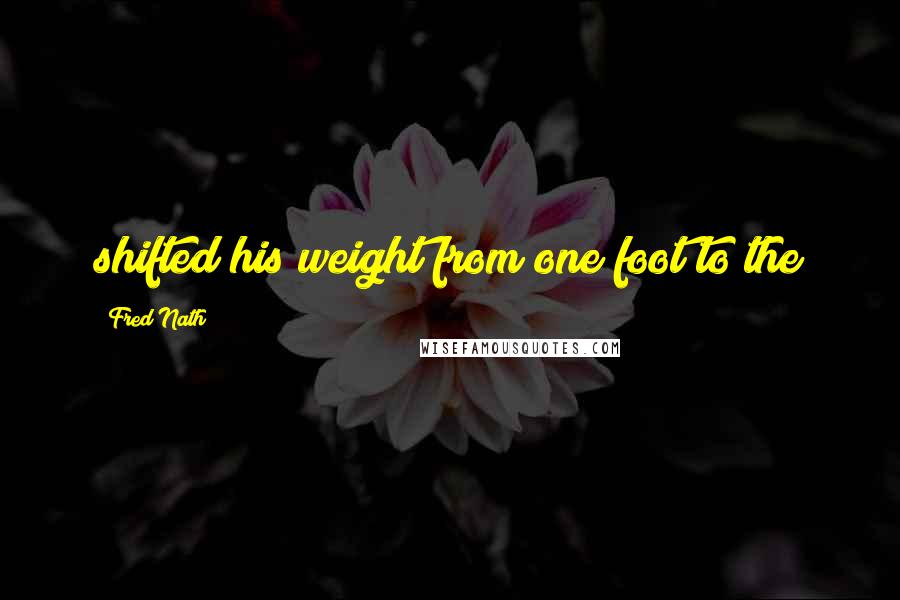 Fred Nath Quotes: shifted his weight from one foot to the