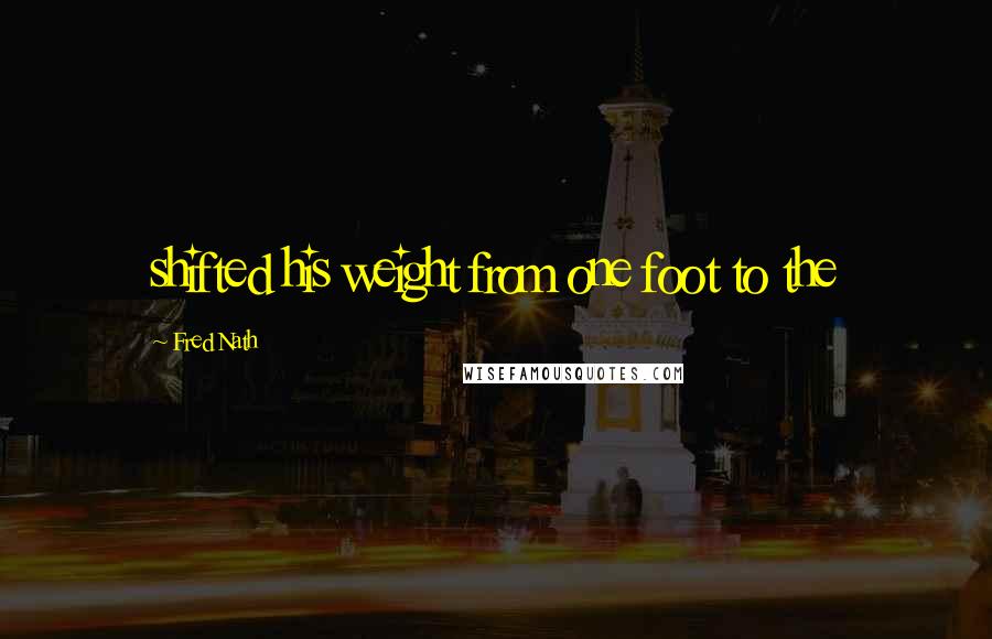 Fred Nath Quotes: shifted his weight from one foot to the