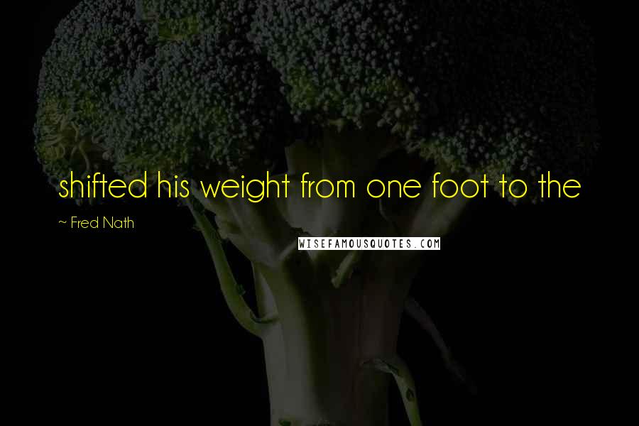 Fred Nath Quotes: shifted his weight from one foot to the