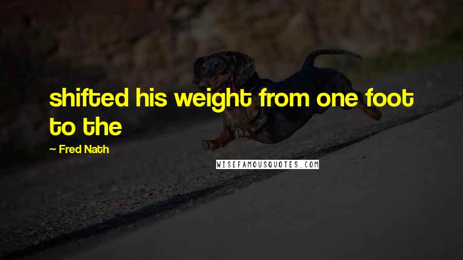 Fred Nath Quotes: shifted his weight from one foot to the