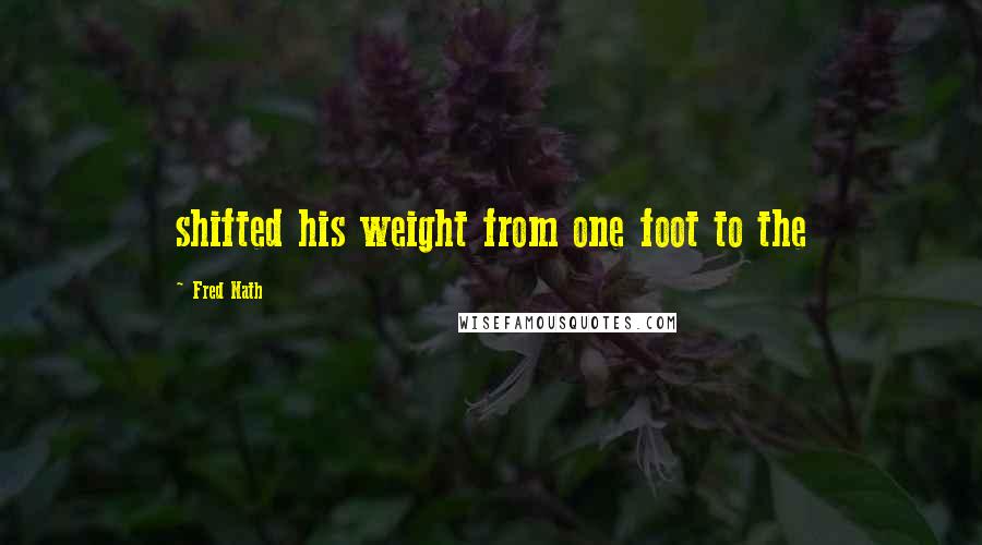 Fred Nath Quotes: shifted his weight from one foot to the