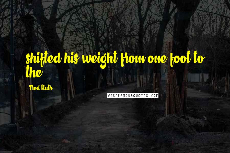 Fred Nath Quotes: shifted his weight from one foot to the