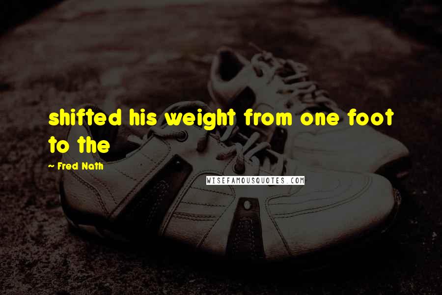 Fred Nath Quotes: shifted his weight from one foot to the