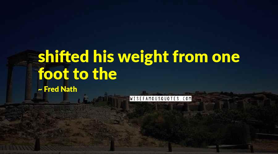 Fred Nath Quotes: shifted his weight from one foot to the