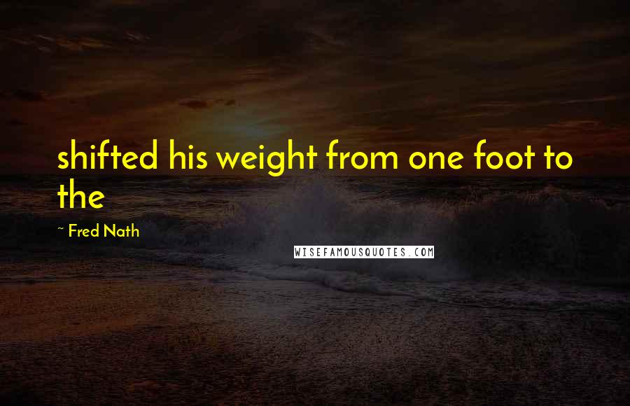 Fred Nath Quotes: shifted his weight from one foot to the