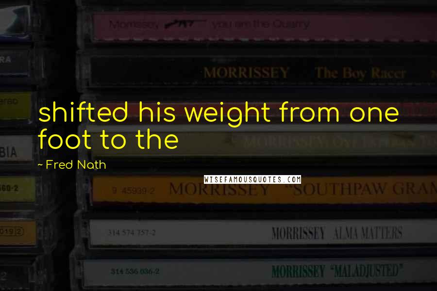 Fred Nath Quotes: shifted his weight from one foot to the