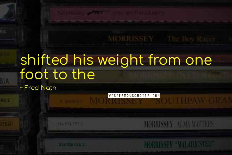 Fred Nath Quotes: shifted his weight from one foot to the