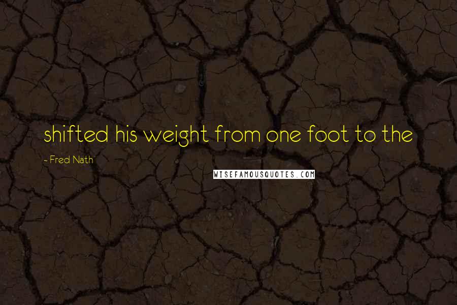 Fred Nath Quotes: shifted his weight from one foot to the