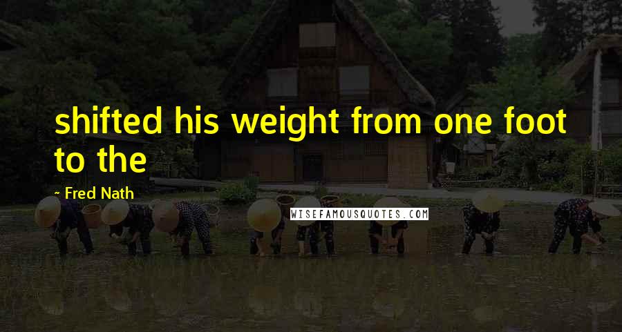 Fred Nath Quotes: shifted his weight from one foot to the