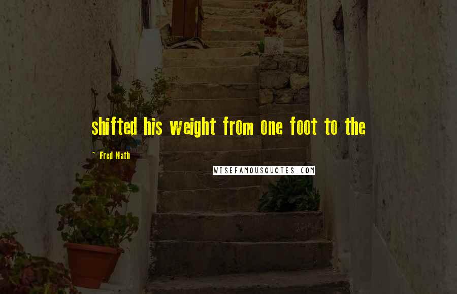 Fred Nath Quotes: shifted his weight from one foot to the