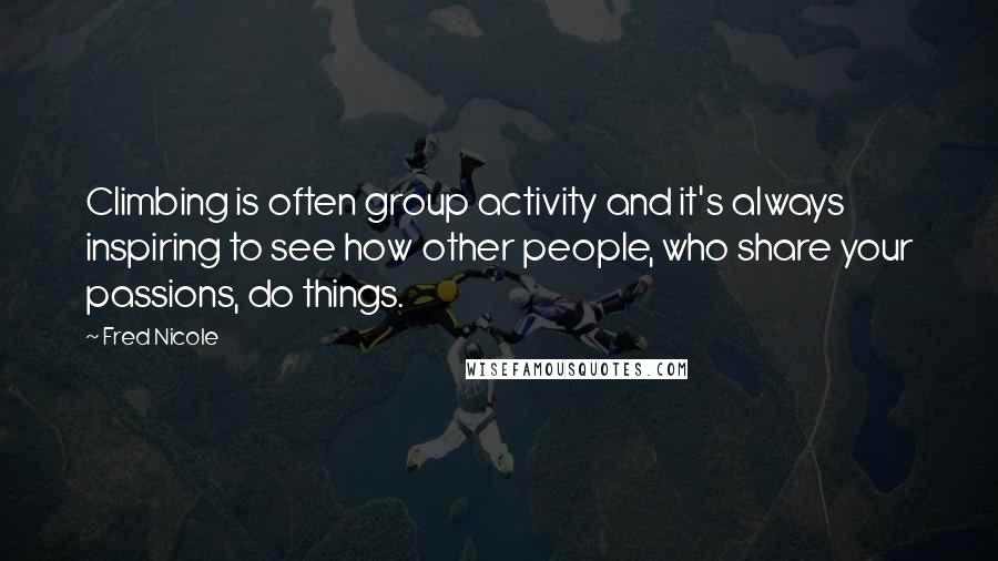 Fred Nicole Quotes: Climbing is often group activity and it's always inspiring to see how other people, who share your passions, do things.