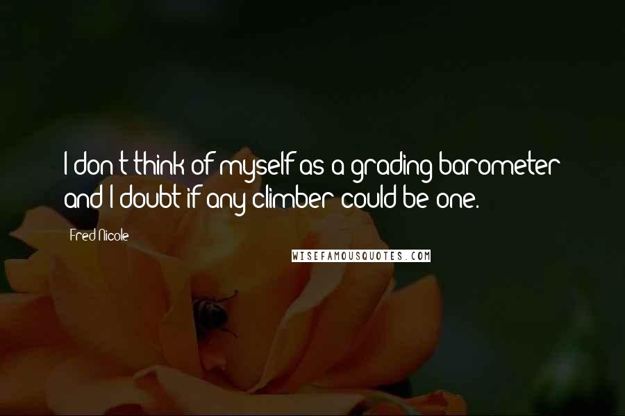 Fred Nicole Quotes: I don't think of myself as a grading barometer and I doubt if any climber could be one.