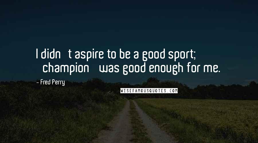Fred Perry Quotes: I didn't aspire to be a good sport; 'champion' was good enough for me.