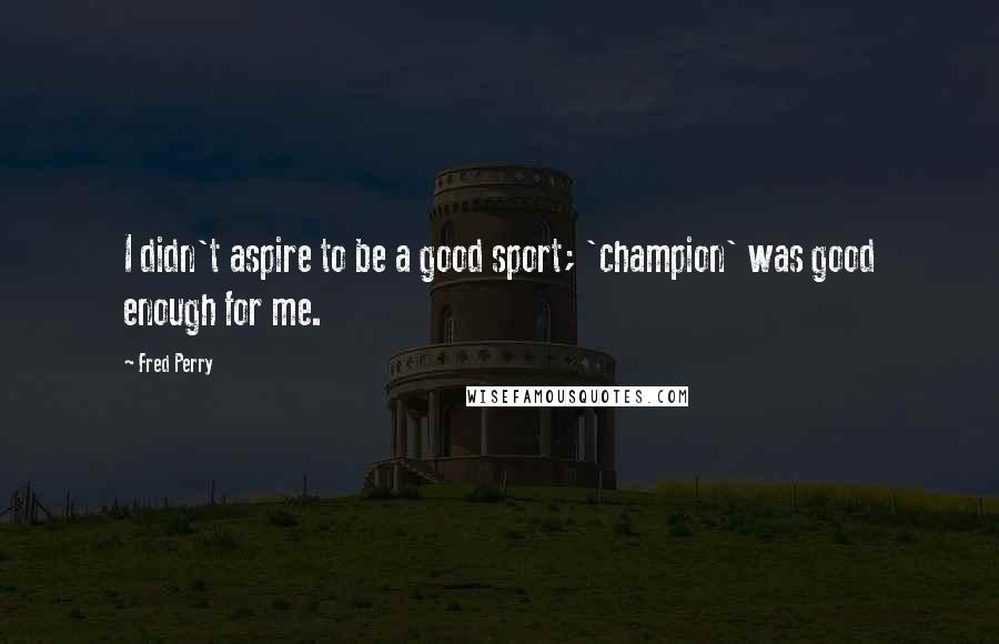 Fred Perry Quotes: I didn't aspire to be a good sport; 'champion' was good enough for me.