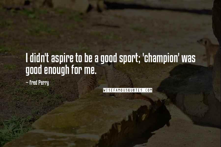 Fred Perry Quotes: I didn't aspire to be a good sport; 'champion' was good enough for me.