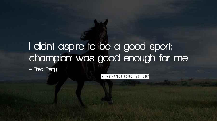 Fred Perry Quotes: I didn't aspire to be a good sport; 'champion' was good enough for me.