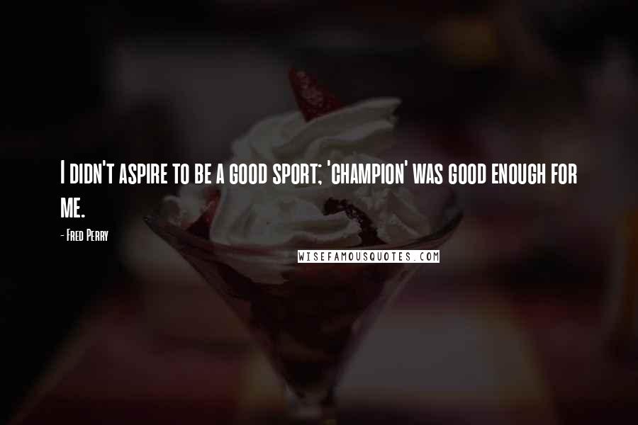 Fred Perry Quotes: I didn't aspire to be a good sport; 'champion' was good enough for me.